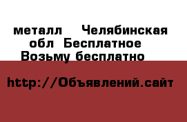 металл  - Челябинская обл. Бесплатное » Возьму бесплатно   
